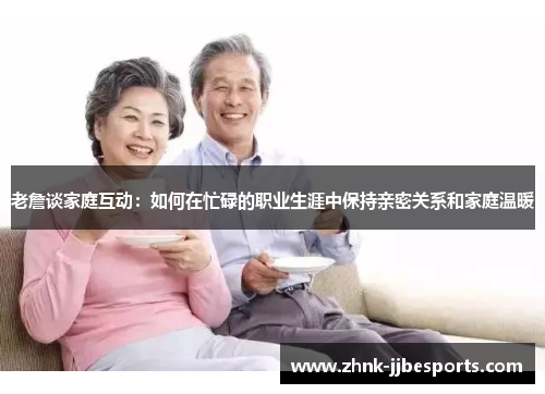 老詹谈家庭互动:如何在忙碌的职业生涯中保持亲密关系和家庭温暖 老詹谈家庭互动:如何在忙碌的职业生涯中保持亲密关系和家庭温暖