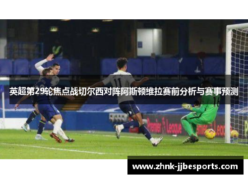 英超第29轮焦点战切尔西对阵阿斯顿维拉赛前分析与赛事预测