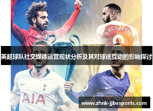 英超球队社交媒体运营现状分析及其对球迷互动的影响探讨