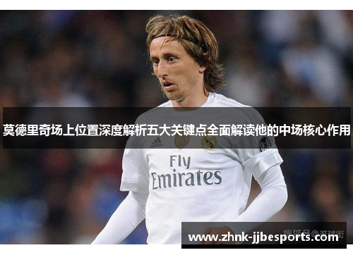 莫德里奇场上位置深度解析五大关键点全面解读他的中场核心作用