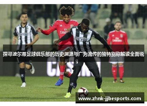 探寻波尔蒂足球俱乐部的历史渊源与广为流传的独特别称解读全面说