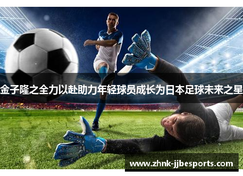 金子隆之全力以赴助力年轻球员成长为日本足球未来之星