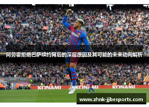 阿劳霍拒绝巴萨续约背后的深层原因及其可能的未来动向解析