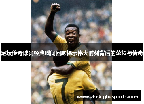 足坛传奇球员经典瞬间回顾揭示伟大时刻背后的荣耀与传奇