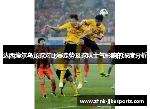 达西埃尔乌龙球对比赛走势及球队士气影响的深度分析