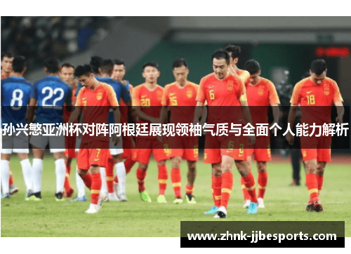 孙兴慜亚洲杯对阵阿根廷展现领袖气质与全面个人能力解析
