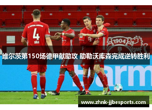 维尔茨第150场德甲献助攻 助勒沃库森完成逆转胜利