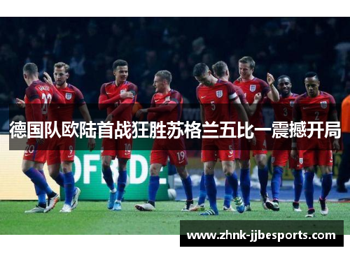 德国队欧陆首战狂胜苏格兰五比一震撼开局